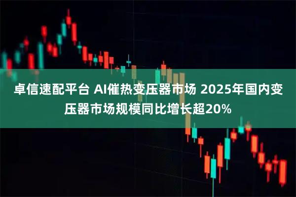 卓信速配平台 AI催热变压器市场 2025年国内变压器市场规模同比增长超20%