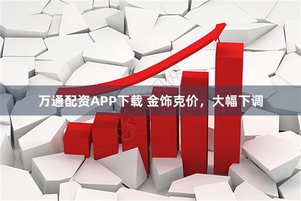 万通配资APP下载 金饰克价，大幅下调