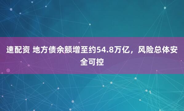 速配资 地方债余额增至约54.8万亿，风险总体安全可控