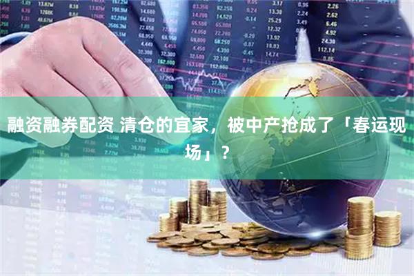 融资融券配资 清仓的宜家，被中产抢成了「春运现场」？