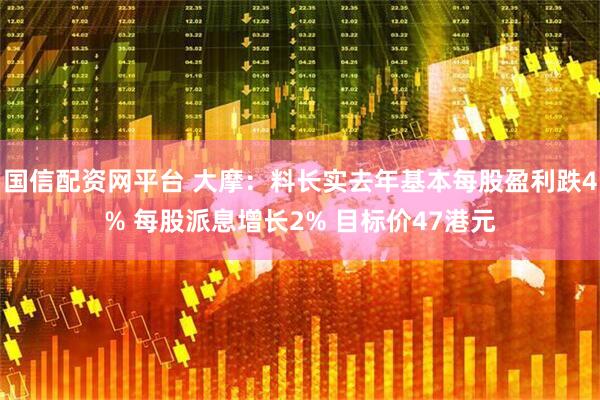国信配资网平台 大摩：料长实去年基本每股盈利跌4% 每股派息增长2% 目标价47港元