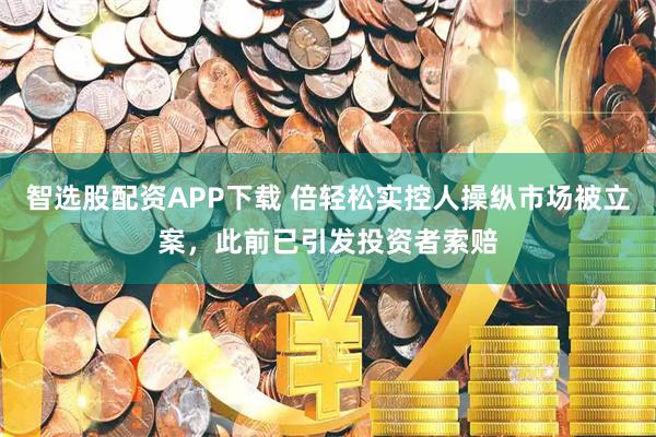 智选股配资APP下载 倍轻松实控人操纵市场被立案，此前已引发投资者索赔