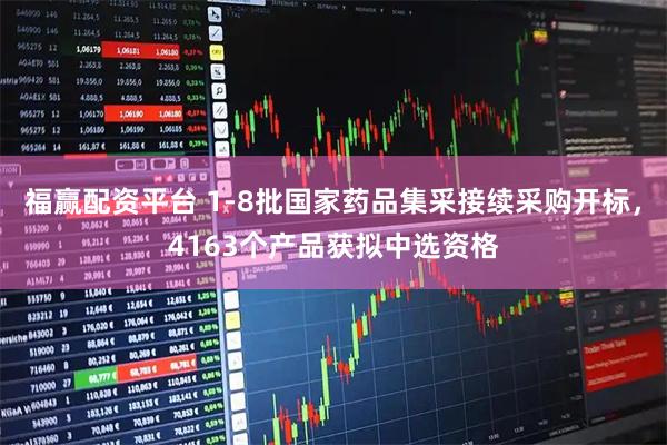 福赢配资平台 1-8批国家药品集采接续采购开标，4163个产品获拟中选资格