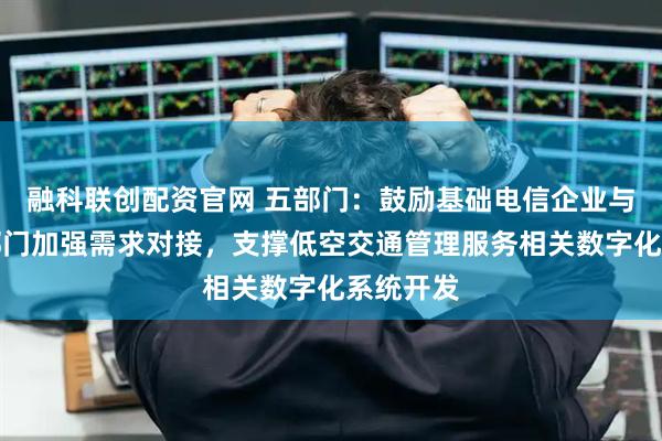 融科联创配资官网 五部门：鼓励基础电信企业与空管等部门加强需求对接，支撑低空交通管理服务相关数字化系统开发