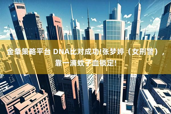 金夆策略平台 DNA比对成功!张梦婷（女刑警），靠一滴蚊子血锁定!