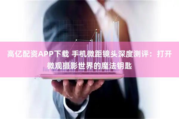 高亿配资APP下载 手机微距镜头深度测评：打开微观摄影世界的魔法钥匙